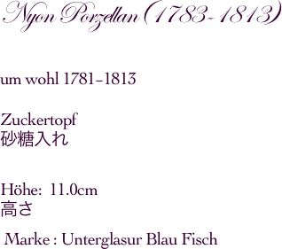 Nyon Porzellan(1783-1813)um wohl 1781−1813Zuckertopf砂糖入れHöhe:  11.0cm              高さ Marke : Unterglasur Blau Fisch